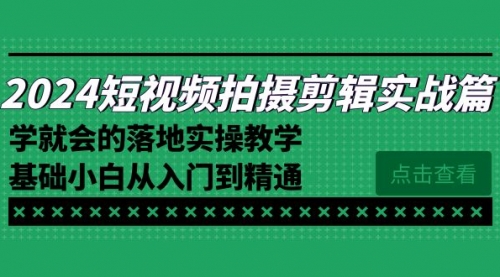 【副业8923期】2024短视频拍摄剪辑实操篇，学就会的落地实操教学，基础小白从入门到精通-吉祥副业