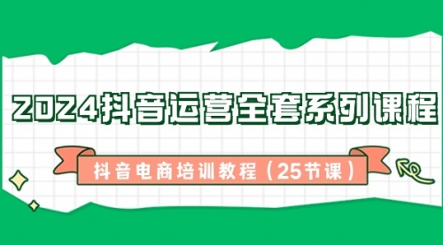 【副业8924期】2024抖音运营全套系列课程-抖音电商培训教程（25节课）-吉祥副业