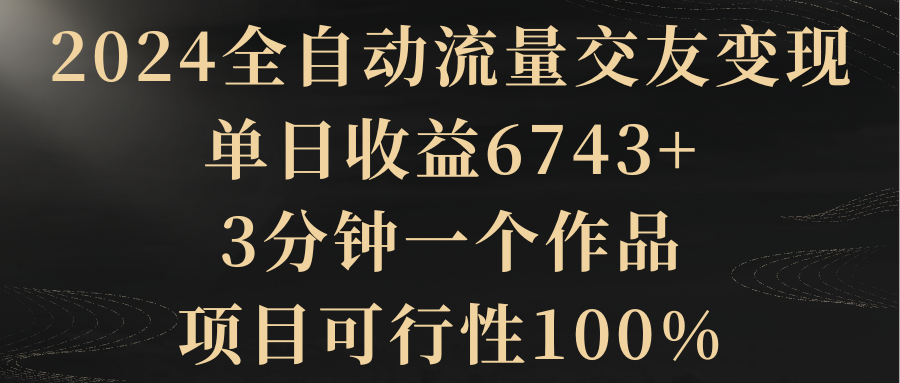 【副业8931期】2024全自动流量交友变现，单日收益6743+-吉祥副业