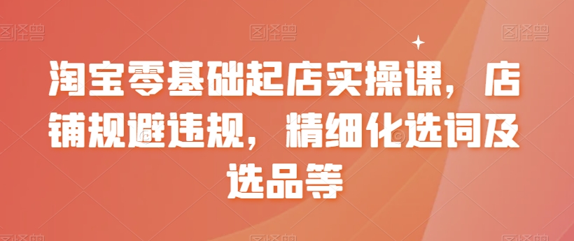 【副业8935期】淘宝0基础起店实操课，店铺规避违规，精细化选词及选品等-吉祥副业