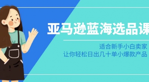 【副业8949期】亚马逊-蓝海选品课：适合新手小白卖家，让你轻松日出几十单小爆款产品-吉祥副业