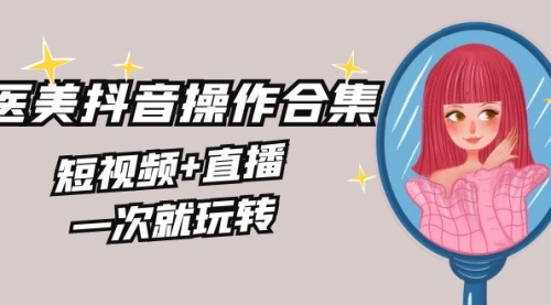 【副业8968期】美业全干货·生美·医美抖音操作合集，短视频+直播，一次就玩转-吉祥副业