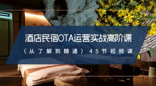 【副业8973期】酒店民宿-OTA运营实战高阶课（从了解到精通）45节视频课-吉祥副业
