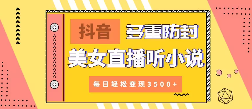 【副业9011期】抖音美女直播听小说，每日轻松变现3500+，多重防违规操作，保姆教程（价值1980元)-吉祥副业