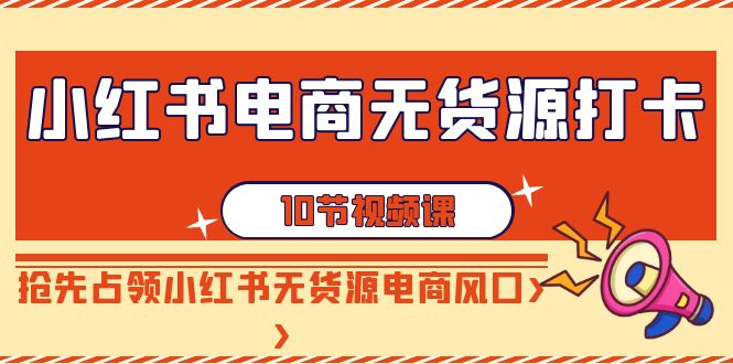 【副业9042期】小红书电商-无货源打卡，抢先占领小红书无货源电商风口（10节课）-吉祥副业