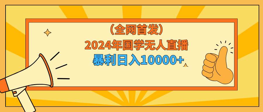 2024年国学无人直播暴力日入10000+小白也可操作-吉祥副业