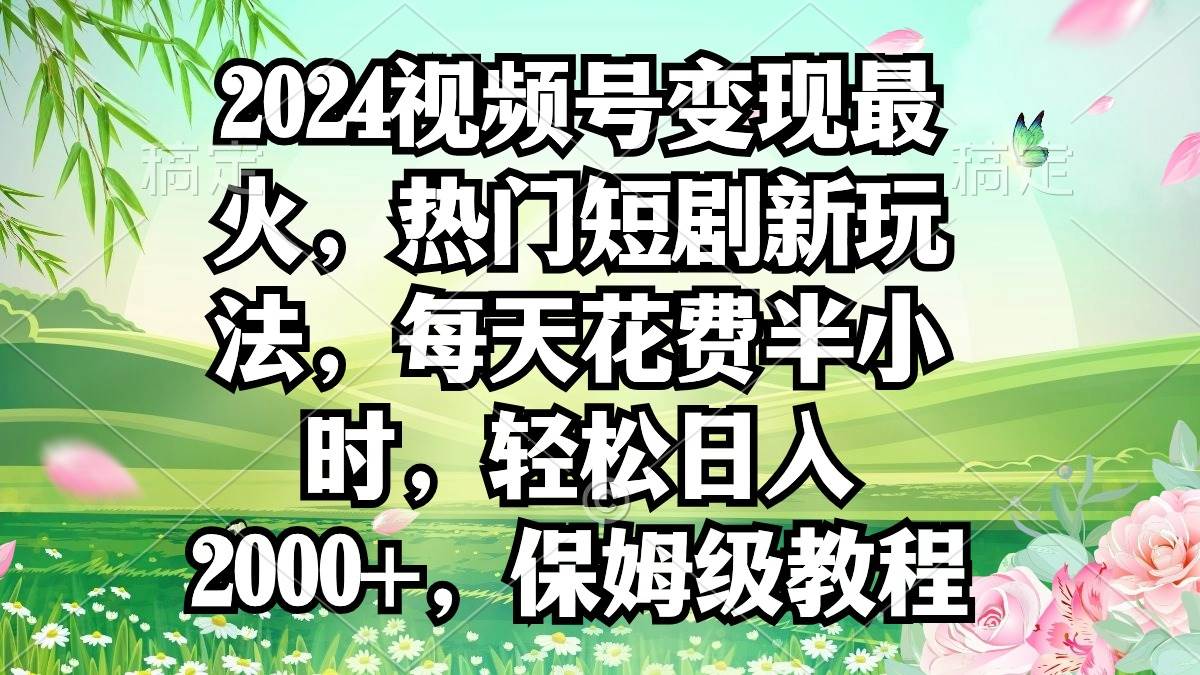 2024视频号变现最火,热门短剧新玩法,每天花费半小时,轻松日入2000+,...-吉祥副业