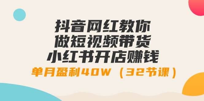 抖音网红教你做短视频带货+小红书开店赚钱，单月盈利40W（32节课）-吉祥副业