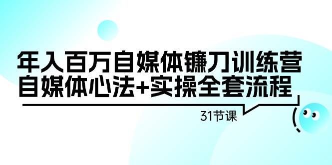 年入百万自媒体镰刀训练营：自媒体心法+实操全套流程（31节课）-吉祥副业
