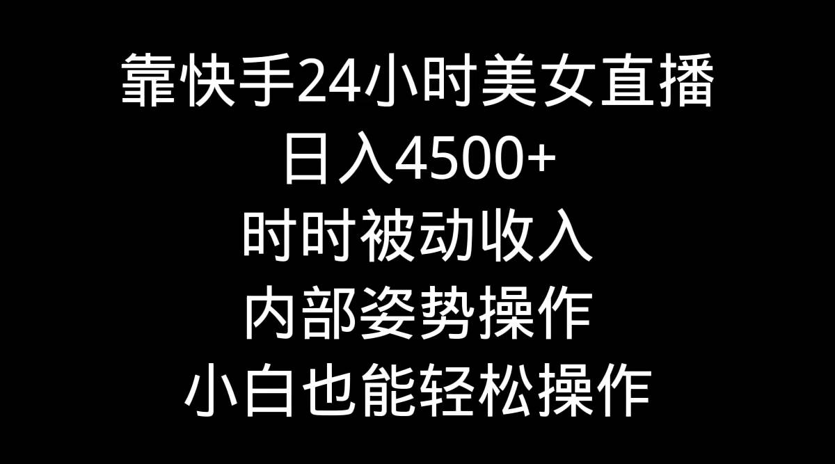 靠快手24小时美女直播，日入4500+，时时被动收入，内部姿势操作，小白也…-吉祥副业