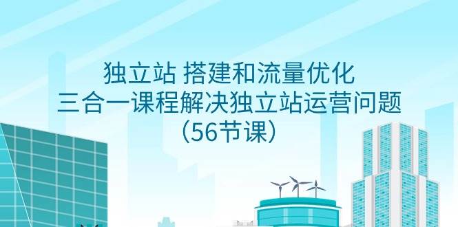 独立站 搭建和流量优化，三合一课程解决独立站运营问题（56节课）-吉祥副业
