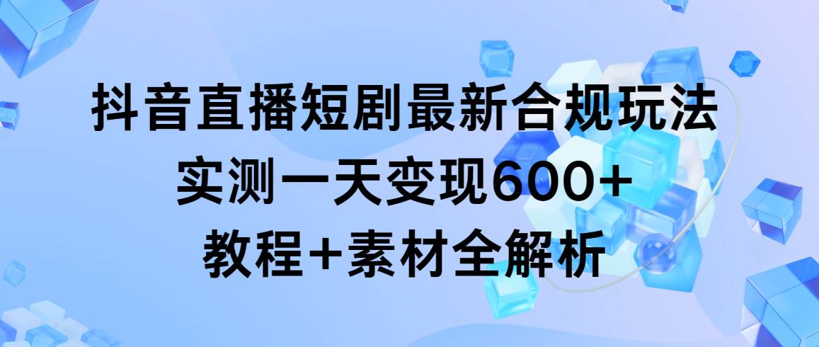 抖音直播短剧最新合规玩法，实测一天变现600+，教程+素材全解析-吉祥副业