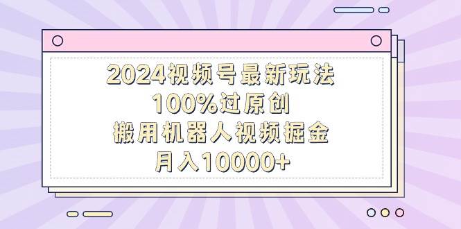 2024视频号最新玩法，100%过原创，搬用机器人视频掘金，月入10000+-吉祥副业