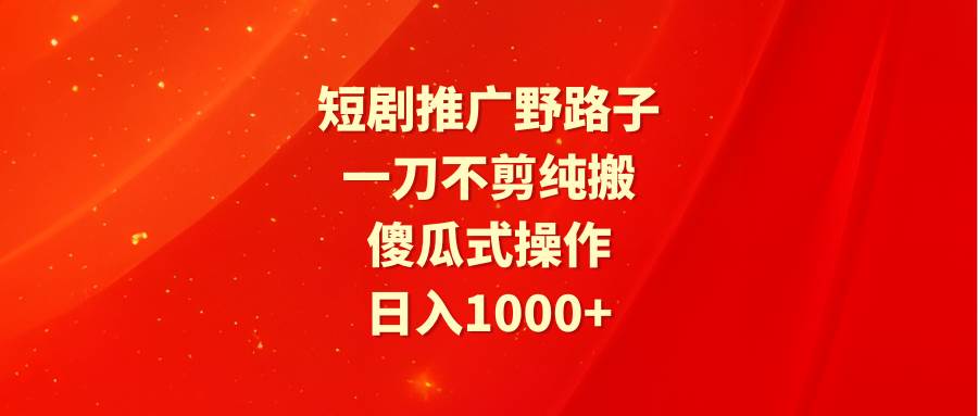 短剧推广野路子，一刀不剪纯搬运，傻瓜式操作，日入1000+-吉祥副业
