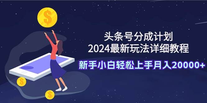 头条号分成计划：2024最新玩法详细教程，新手小白轻松上手月入20000+-吉祥副业