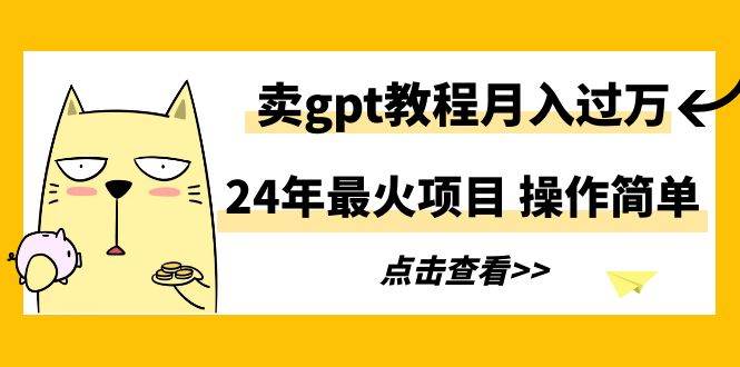 24年最火项目，卖gpt教程月入过万，操作简单-吉祥副业
