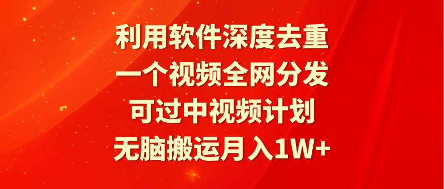 利用软件深度去重，一个视频全网分发，可过中视频计划，无脑搬运月入1W+-吉祥副业