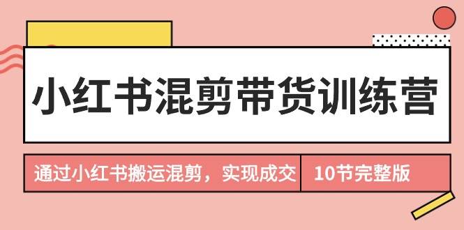 小红书混剪带货训练营，通过小红书搬运混剪，实现成交（10节课完结版）-吉祥副业