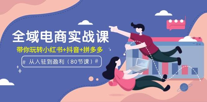 全域电商实战课：从入驻到盈利，带你玩转小红书+抖音+拼多多（80节课）-吉祥副业