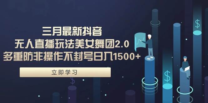 三月最新抖音无人直播玩法美女舞团2.0，多重防非操作不封号日入1500+ 小…-吉祥副业