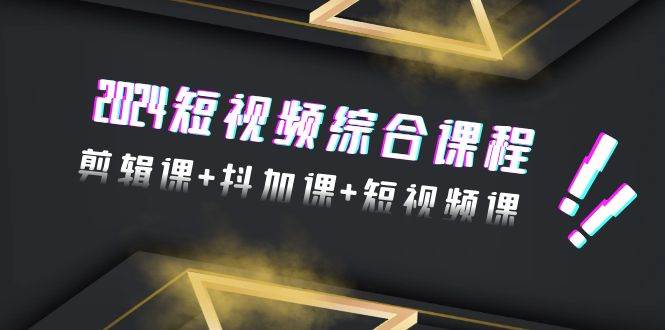 2024短视频综合课程，剪辑课+抖加课+短视频课（48节）-吉祥副业