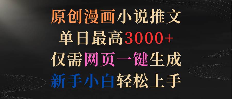 原创漫画小说推文，单日最高3000+仅需网页一键生成 新手轻松上手-吉祥副业