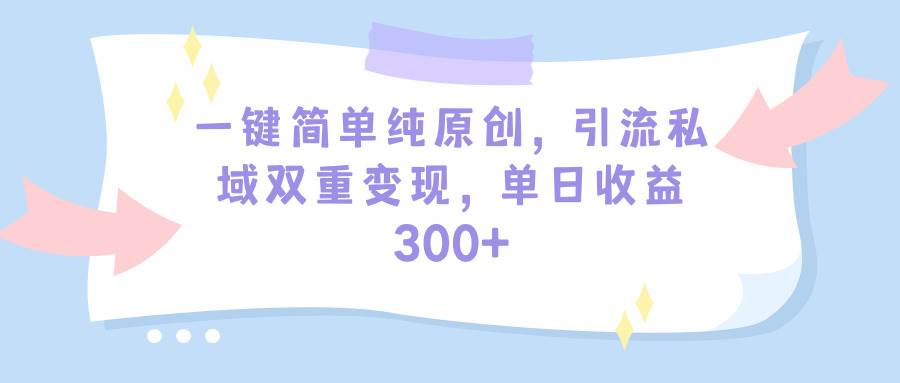 一键简单纯原创，引流私域双重变现，单日收益300+（教程+素材）-吉祥副业