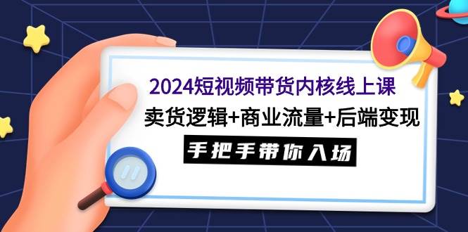 2024短视频带货内核线上课：卖货逻辑+商业流量+后端变现，手把手带你入场-吉祥副业