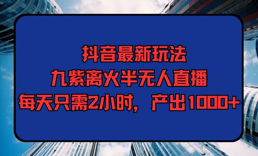 抖音最新玩法，九紫离火半无人直播，每天只需2小时，产出1000+-吉祥副业