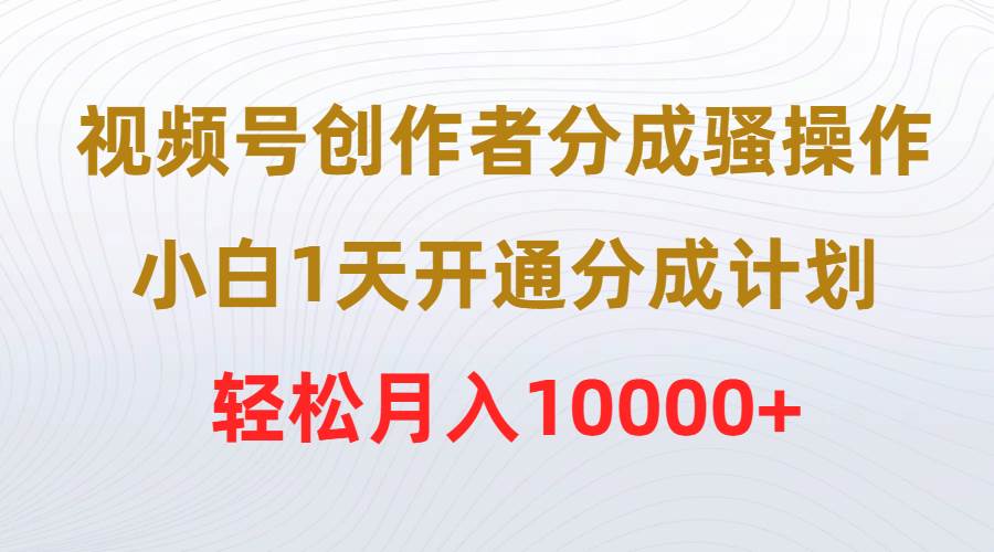 视频号创作者分成骚操作，小白1天开通分成计划，轻松月入10000+-吉祥副业