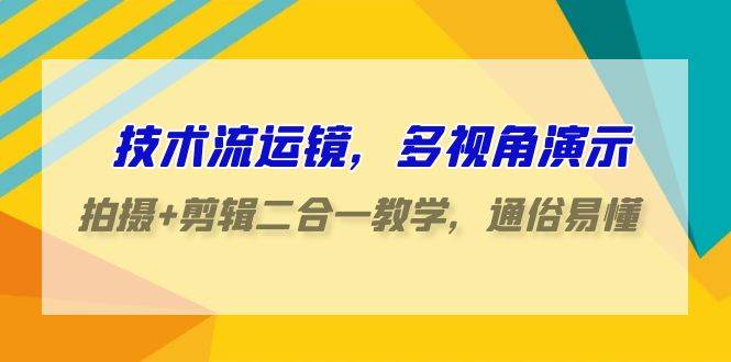 技术流-运镜，多视角演示，拍摄+剪辑二合一教学，通俗易懂（70节课）-吉祥副业