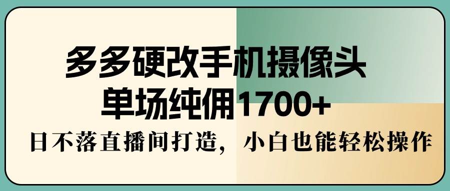 多多硬改手机摄像头，单场纯佣1700+，日不落直播间打造，小白也能轻松操作-吉祥副业