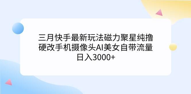 三月快手最新玩法磁力聚星纯撸，硬改手机摄像头AI美女自带流量日入3000+…-吉祥副业