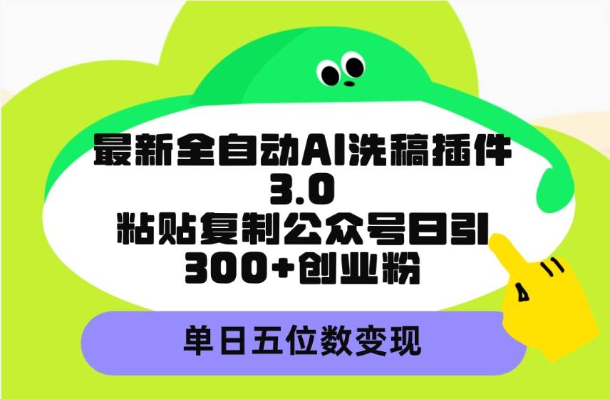 最新全自动AI洗稿插件3.0，粘贴复制公众号日引300+创业粉，单日五位数变现-吉祥副业