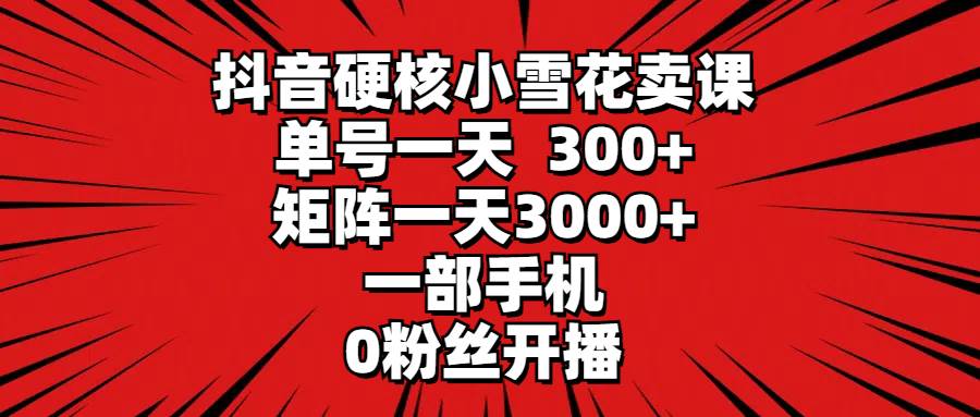 抖音硬核小雪花卖课，单号一天300+，矩阵一天3000+，一部手机0粉丝开播-吉祥副业