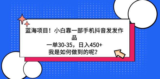 蓝海项目！小白靠一部手机抖音发发作品，一单30-35，日入450+，我是如何…-吉祥副业