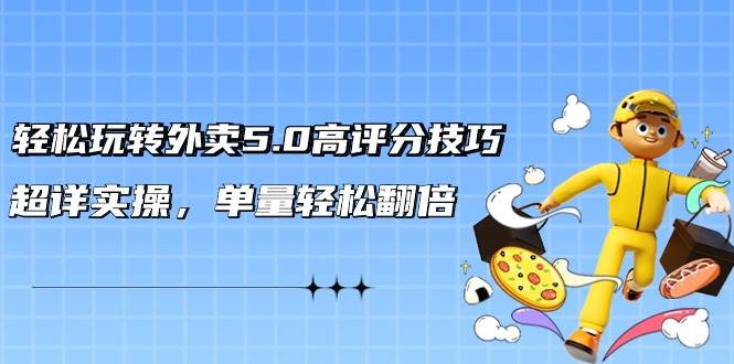 轻松玩转外卖5.0高评分技巧，超详实操，单量轻松翻倍（21节视频课）-吉祥副业