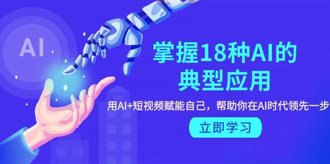 掌握18种AI的典型应用，用AI+短视频 赋能自己，帮助你在AI时代领先一步-吉祥副业