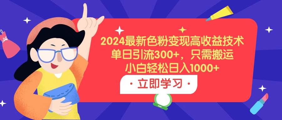 2024最新色粉变现高收益技术，单日引流300+，只需搬运，小白轻松日入1000+-吉祥副业