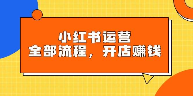 小红书运营全部流程，掌握小红书玩法规则，开店赚钱-吉祥副业