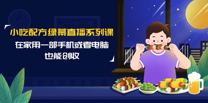 小吃配方绿幕直播系列课，在家用一部手机或者电脑也能创收（14节课）-吉祥副业
