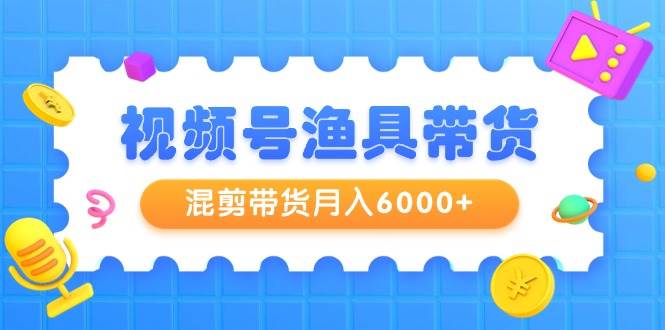 视频号渔具带货，混剪带货月入6000+，起号剪辑选品带货-吉祥副业