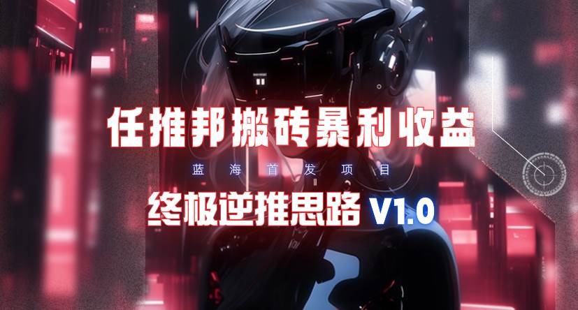 【限时蓝海】任推邦搬砖暴利吃收益_终极逆推思路V1.0-吉祥副业