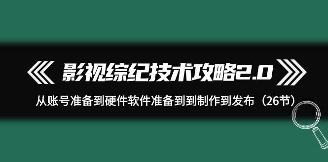 影视 综纪技术攻略2.0：从账号准备到硬件软件准备到到制作到发布（26节）-吉祥副业
