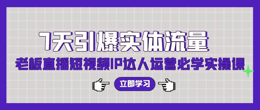 7天引爆实体流量，老板直播短视频IP达人运营必学实操课（56节高清无水印）-吉祥副业