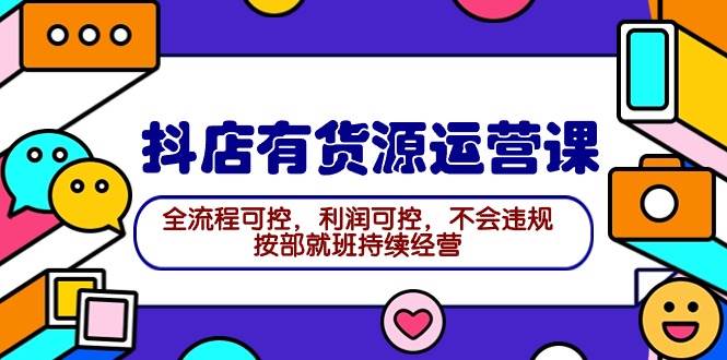 2024抖店有货源运营课：全流程可控，利润可控，不会违规，按部就班持续经营-吉祥副业