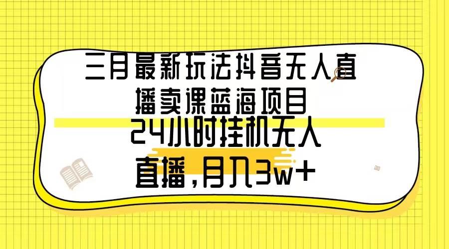 三月最新玩法抖音无人直播卖课蓝海项目，24小时无人直播，月入3w+-吉祥副业
