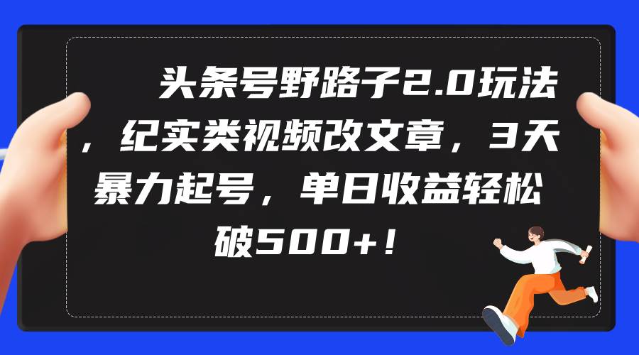 头条号野路子2.0玩法，纪实类视频改文章，3天暴力起号，单日收益轻松破500+-吉祥副业