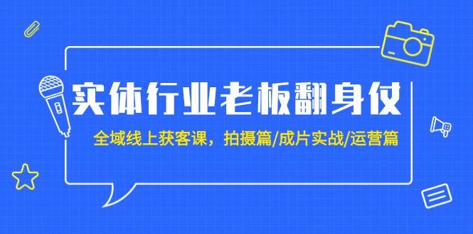实体行业老板翻身仗：全域-线上获客课，拍摄篇/成片实战/运营篇（20节课）-吉祥副业