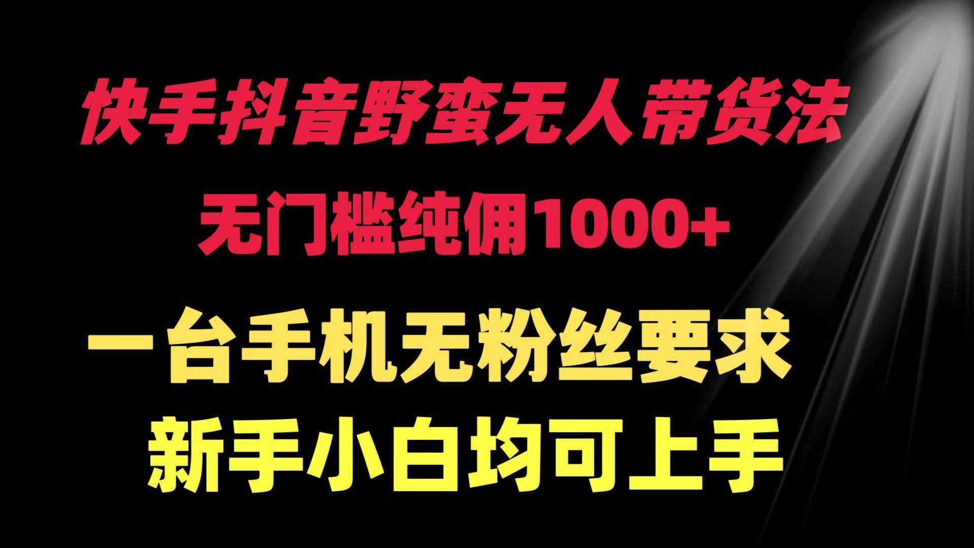 快手抖音野蛮无人带货法 无门槛纯佣1000+ 一台手机无粉丝要求新手小白…-吉祥副业